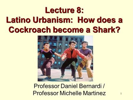 1 Lecture 8: Latino Urbanism: How does a Cockroach become a Shark? Professor Daniel Bernardi / Professor Michelle Martinez.