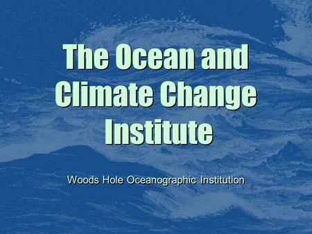 The Ocean and Climate Change Institute The Ocean and Climate Change Institute Woods Hole Oceanographic Institution.