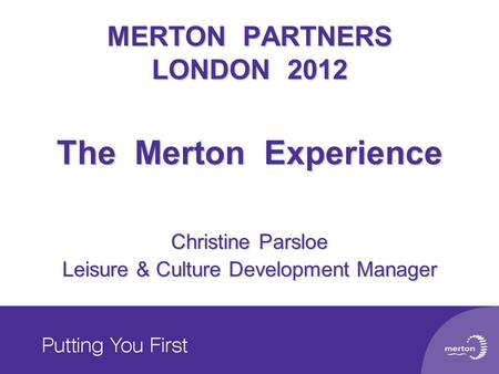 MERTON PARTNERS LONDON 2012 The Merton Experience Christine Parsloe Leisure & Culture Development Manager.