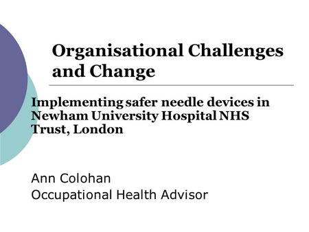 Organisational Challenges and Change Implementing safer needle devices in Newham University Hospital NHS Trust, London Ann Colohan Occupational Health.