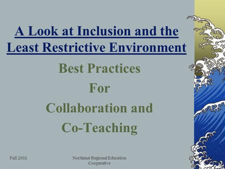 Fall 2002Northeast Regional Education Cooperative A Look at Inclusion and the Least Restrictive Environment Best Practices For Collaboration and Co-Teaching.