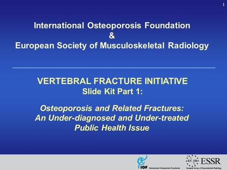 1 International Osteoporosis Foundation & European Society of Musculoskeletal Radiology VERTEBRAL FRACTURE INITIATIVE Slide Kit Part 1: Osteoporosis and.