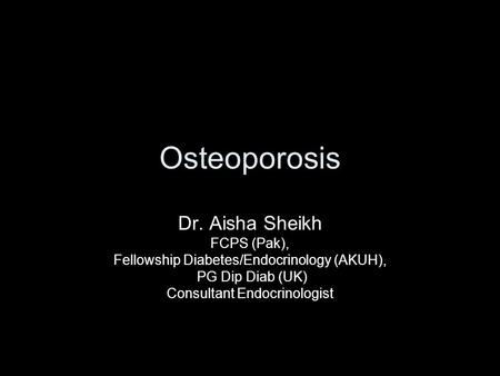 Osteoporosis Dr. Aisha Sheikh FCPS (Pak), Fellowship Diabetes/Endocrinology (AKUH), PG Dip Diab (UK) Consultant Endocrinologist.