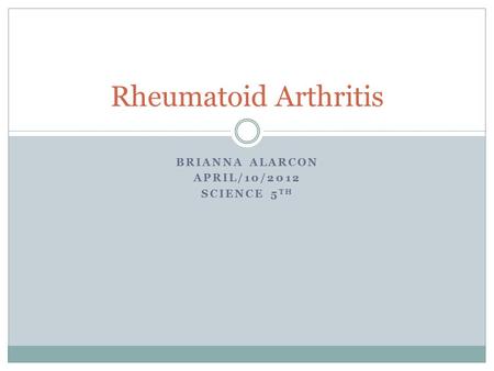 BRIANNA ALARCON APRIL/10/2012 SCIENCE 5 TH Rheumatoid Arthritis.