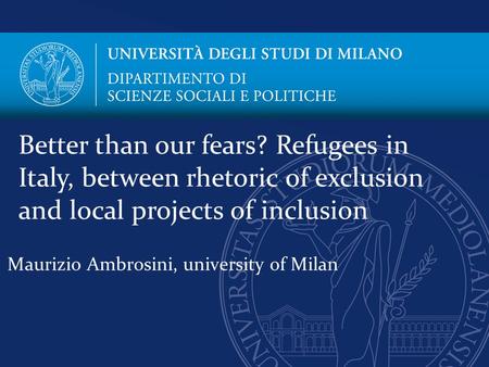 Maurizio Ambrosini, university of Milan Better than our fears? Refugees in Italy, between rhetoric of exclusion and local projects of inclusion.