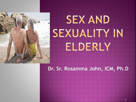 Dr. Sr. Rosamma John, ICM, Ph.D 1.  Contrary to the common belief, elderly people do have sensual feelings and sexuality 2.
