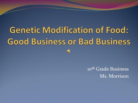 10 th Grade Business Ms. Morrison GMO-Genetically Modified Organisms GMO’s have had specific changes made to their DNA Exposure to chemicals or radiation.