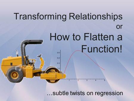 Transforming Relationships or How to Flatten a Function! …subtle twists on regression.
