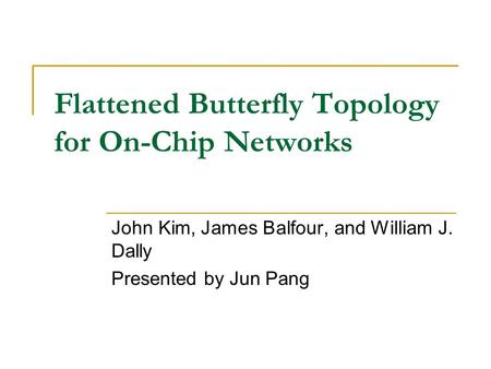 Flattened Butterfly Topology for On-Chip Networks John Kim, James Balfour, and William J. Dally Presented by Jun Pang.