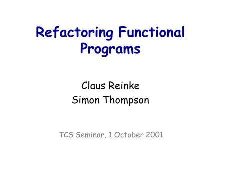Refactoring Functional Programs Claus Reinke Simon Thompson TCS Seminar, 1 October 2001.