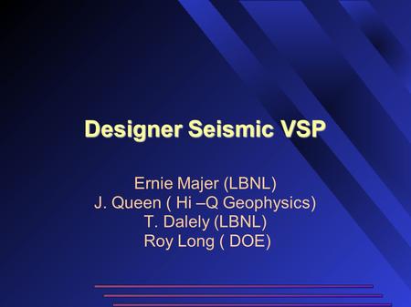 Designer Seismic VSP Ernie Majer (LBNL) J. Queen ( Hi –Q Geophysics) T. Dalely (LBNL) Roy Long ( DOE)