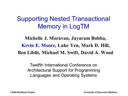 © 2006 Mulitfacet ProjectUniversity of Wisconsin-Madison Supporting Nested Transactional Memory in LogTM Michelle J. Moravan, Jayaram Bobba, Kevin E. Moore,
