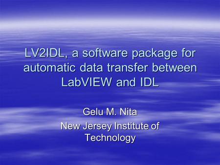 LV2IDL, a software package for automatic data transfer between LabVIEW and IDL Gelu M. Nita New Jersey Institute of Technology.