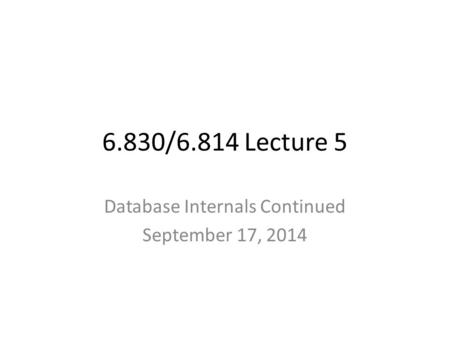6.830/6.814 Lecture 5 Database Internals Continued September 17, 2014.