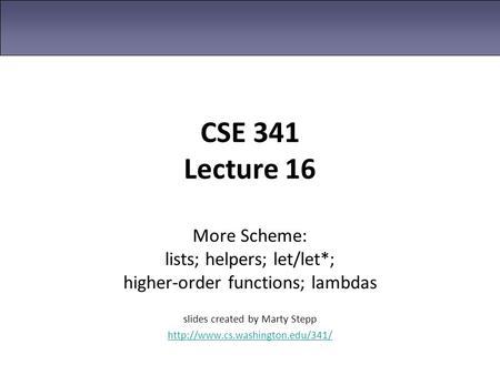 CSE 341 Lecture 16 More Scheme: lists; helpers; let/let*; higher-order functions; lambdas slides created by Marty Stepp http://www.cs.washington.edu/341/