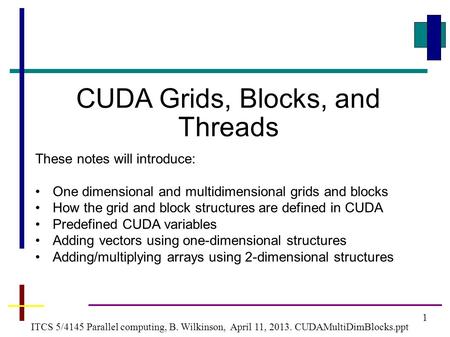 1 ITCS 5/4145 Parallel computing, B. Wilkinson, April 11, 2013. CUDAMultiDimBlocks.ppt CUDA Grids, Blocks, and Threads These notes will introduce: One.