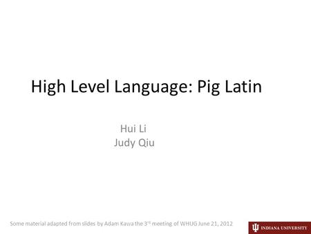 High Level Language: Pig Latin Hui Li Judy Qiu Some material adapted from slides by Adam Kawa the 3 rd meeting of WHUG June 21, 2012.