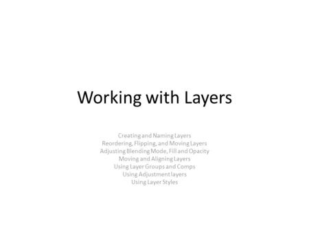 Working with Layers Creating and Naming Layers Reordering, Flipping, and Moving Layers Adjusting Blending Mode, Fill and Opacity Moving and Aligning Layers.