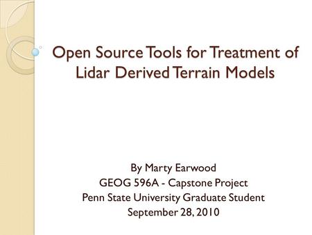 Open Source Tools for Treatment of Lidar Derived Terrain Models By Marty Earwood GEOG 596A - Capstone Project Penn State University Graduate Student September.
