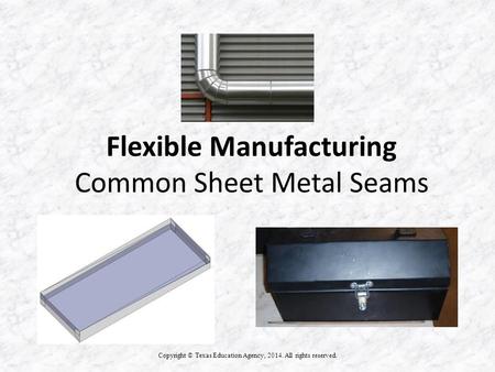 Flexible Manufacturing Common Sheet Metal Seams Copyright © Texas Education Agency, 2014. All rights reserved.