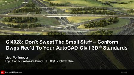© 2011 Autodesk CI4028: Don’t Sweat The Small Stuff – Conform Dwgs Rec’d To Your AutoCAD Civil 3D ® Standards Lisa Pohlmeyer Engr. Asst. IV – Williamson.