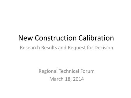New Construction Calibration Research Results and Request for Decision Regional Technical Forum March 18, 2014.