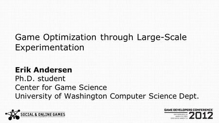 Game Optimization through Large-Scale Experimentation Erik Andersen Ph.D. student Center for Game Science University of Washington Computer Science Dept.