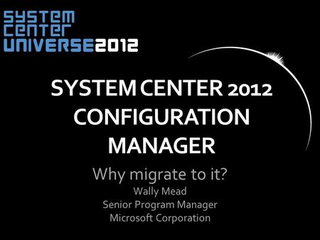 Why migrate to it? Wally Mead Senior Program Manager Microsoft Corporation SYSTEM CENTER 2012 CONFIGURATION MANAGER.