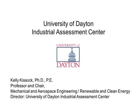 University of Dayton Industrial Assessment Center Kelly Kissock, Ph.D., P.E. Professor and Chair, Mechanical and Aerospace Engineering / Renewable and.