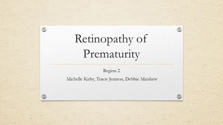 Retinopathy of Prematurity Region 2 Michelle Kirby, Tracie Jenness, Debbie Minshew.