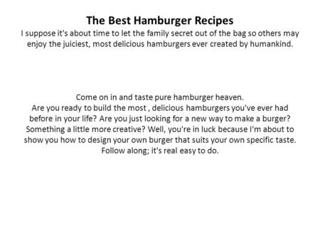 The Best Hamburger Recipes I suppose it's about time to let the family secret out of the bag so others may enjoy the juiciest, most delicious hamburgers.