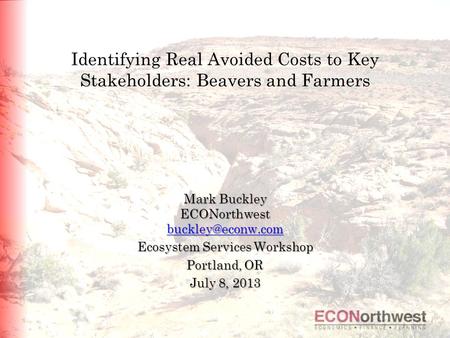 Identifying Real Avoided Costs to Key Stakeholders: Beavers and Farmers Mark Buckley ECONorthwest Ecosystem Services Workshop Portland,