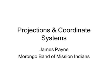 Projections & Coordinate Systems James Payne Morongo Band of Mission Indians.