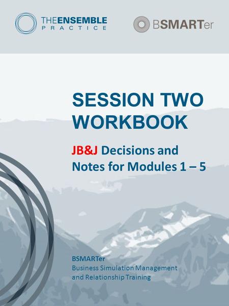 SESSION TWO WORKBOOK JB&J Decisions and Notes for Modules 1 – 5 BSMARTer Business Simulation Management and Relationship Training.