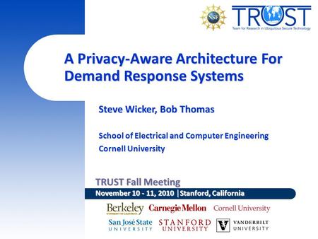 TRUST Fall Meeting November 10 - 11, 2010 │Stanford, California A Privacy-Aware Architecture For Demand Response Systems Steve Wicker, Bob Thomas School.