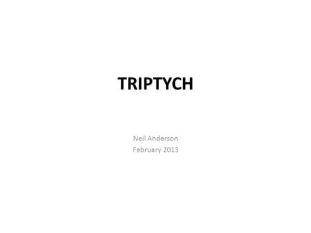 TRIPTYCH Neil Anderson February 2013. Triptych (TRIP-tik) Definition Triptych is derived from Greek and translates as “Three Fold” A Triptych is a work.
