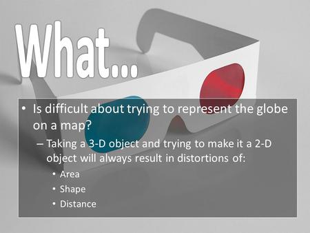 Is difficult about trying to represent the globe on a map? –T–Taking a 3-D object and trying to make it a 2-D object will always result in distortions.