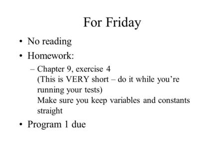 For Friday No reading Homework: –Chapter 9, exercise 4 (This is VERY short – do it while you’re running your tests) Make sure you keep variables and constants.