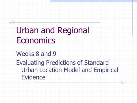 Urban and Regional Economics Weeks 8 and 9 Evaluating Predictions of Standard Urban Location Model and Empirical Evidence.