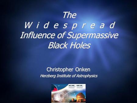 The W i d e s p r e a d Influence of Supermassive Black Holes Christopher Onken Herzberg Institute of Astrophysics Christopher Onken Herzberg Institute.