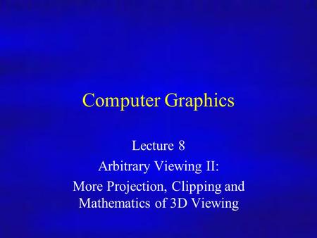 Computer Graphics Lecture 8 Arbitrary Viewing II: More Projection, Clipping and Mathematics of 3D Viewing.
