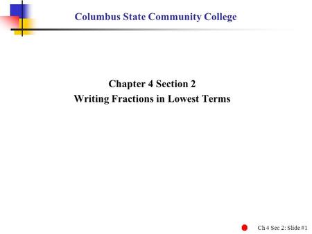 Ch 4 Sec 2: Slide #1 Columbus State Community College Chapter 4 Section 2 Writing Fractions in Lowest Terms.