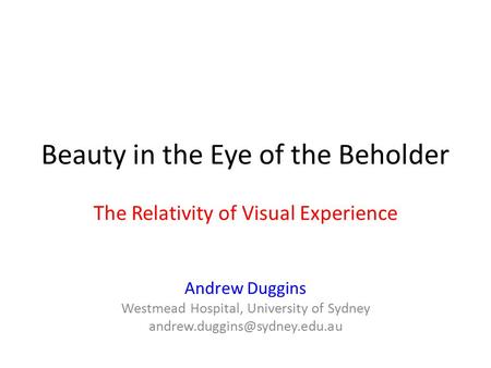 Beauty in the Eye of the Beholder The Relativity of Visual Experience Andrew Duggins Westmead Hospital, University of Sydney
