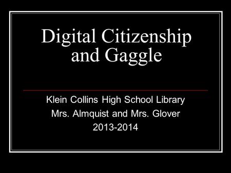 Digital Citizenship and Gaggle Klein Collins High School Library Mrs. Almquist and Mrs. Glover 2013-2014.