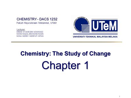 1 Chemistry: The Study of Change Chapter 1 CHEMISTRY - DACS 1232 Fakulti Kejuruteraan Mekanikal, UTeM Lecturer: IMRAN SYAKIR BIN MOHAMAD MOHD HAIZAL BIN.