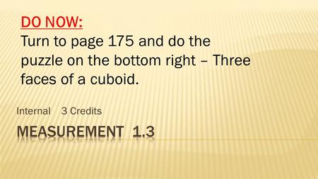 Internal 3 Credits DO NOW: Turn to page 175 and do the puzzle on the bottom right – Three faces of a cuboid.