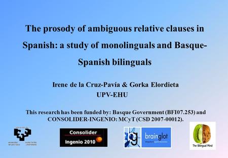 The prosody of ambiguous relative clauses in Spanish: a study of monolinguals and Basque- Spanish bilinguals Irene de la Cruz-Pavía & Gorka Elordieta UPV-EHU.