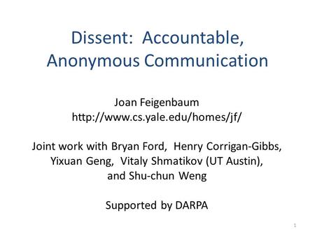 1 Dissent: Accountable, Anonymous Communication Joan Feigenbaum  Joint work with Bryan Ford, Henry Corrigan-Gibbs, Yixuan.