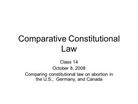 Comparative Constitutional Law Class 14 October 8, 2008 Comparing constitutional law on abortion in the U.S., Germany, and Canada.