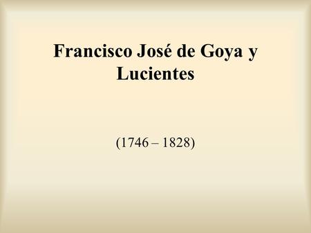 Francisco José de Goya y Lucientes (1746 – 1828).